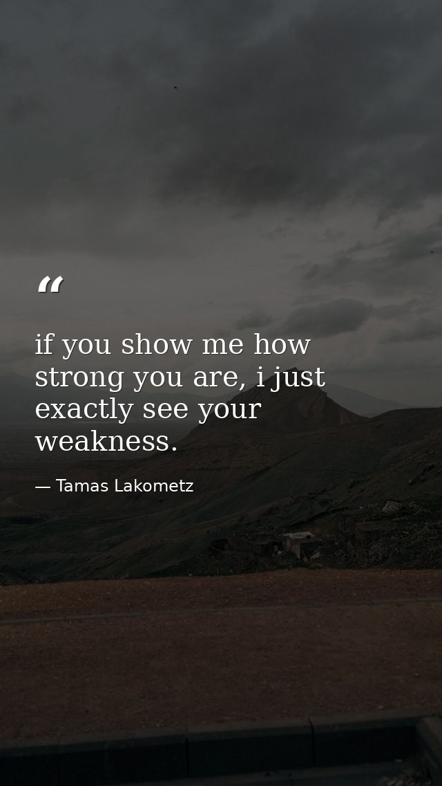 if you show me how strong you are, i just exactly see your weakness. — Tamas Lakometz