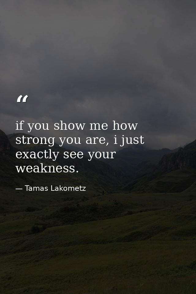 if you show me how strong you are, i just exactly see your weakness. — Tamas Lakometz