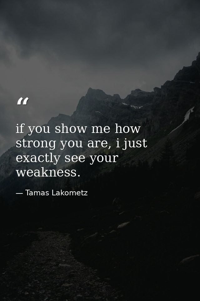 if you show me how strong you are, i just exactly see your weakness. — Tamas Lakometz
