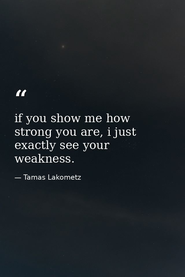 if you show me how strong you are, i just exactly see your weakness. — Tamas Lakometz