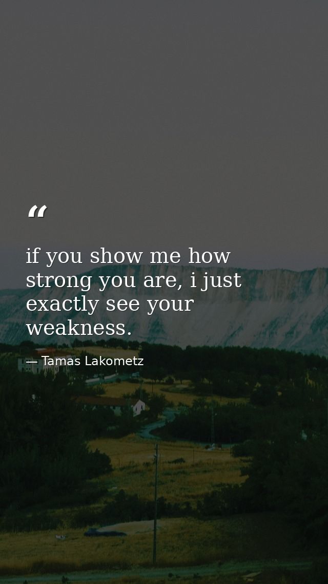 if you show me how strong you are, i just exactly see your weakness. — Tamas Lakometz