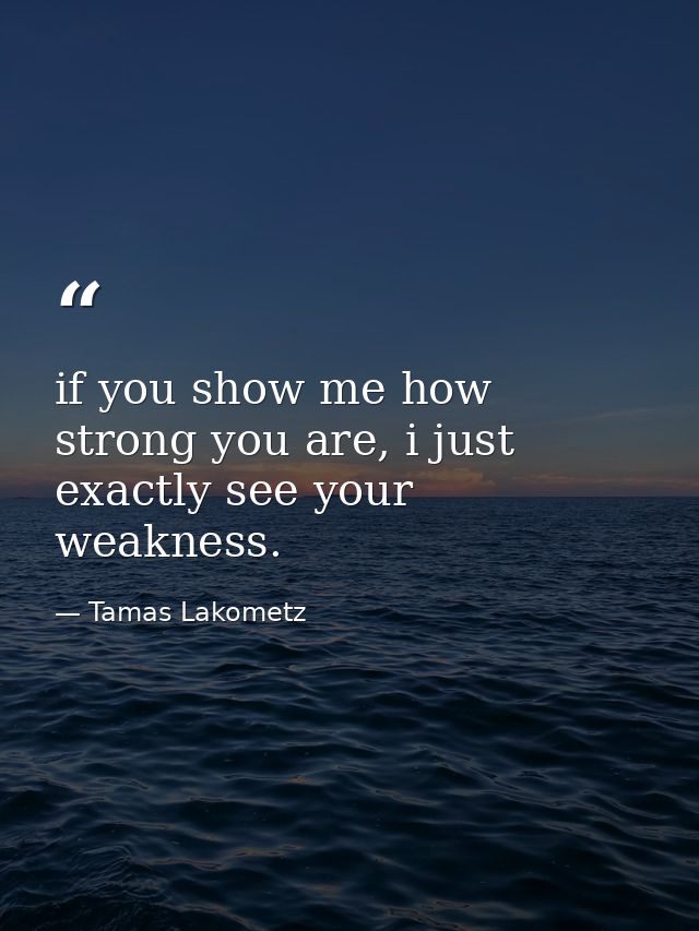 if you show me how strong you are, i just exactly see your weakness. — Tamas Lakometz