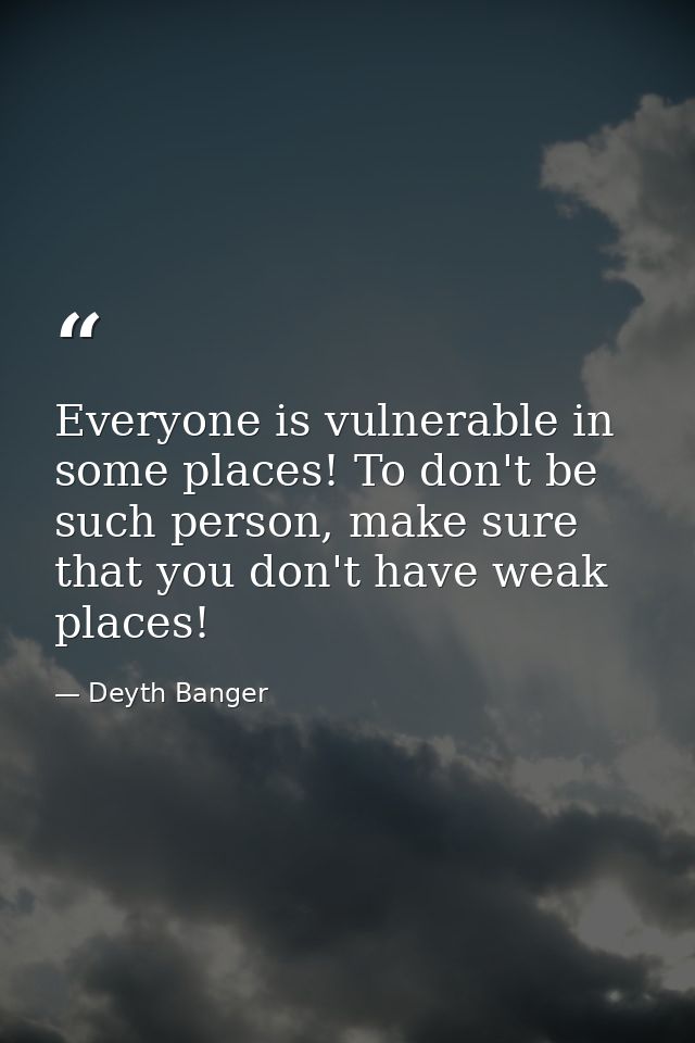 Everyone is vulnerable in some places! To don't be such person, make sure that you don't have weak places! — Deyth Banger