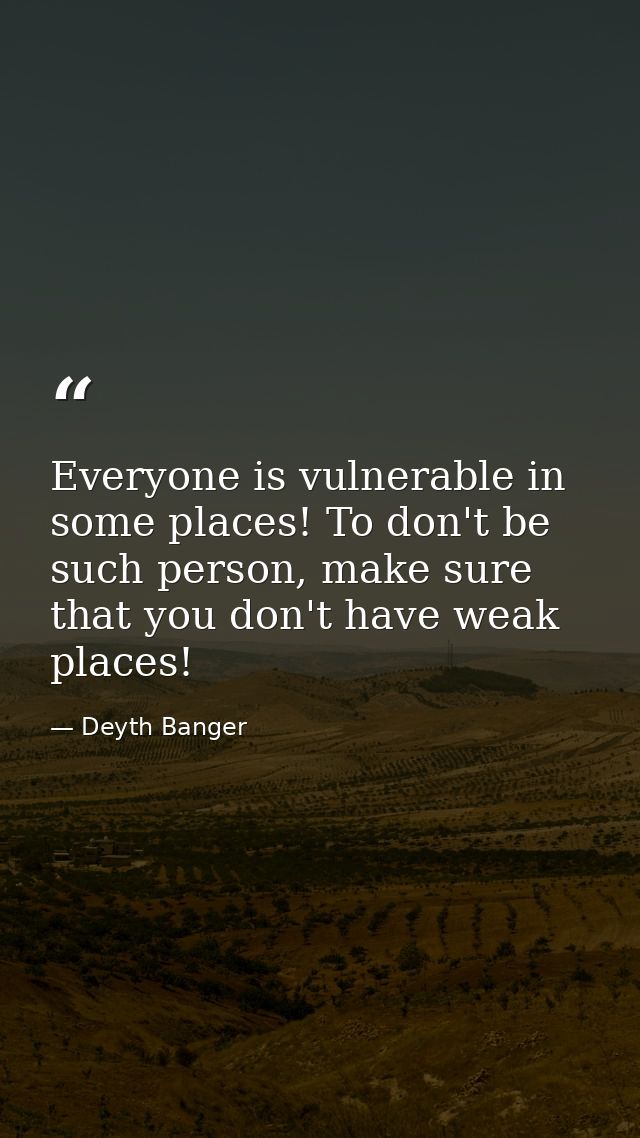 Everyone is vulnerable in some places! To don't be such person, make sure that you don't have weak places! — Deyth Banger