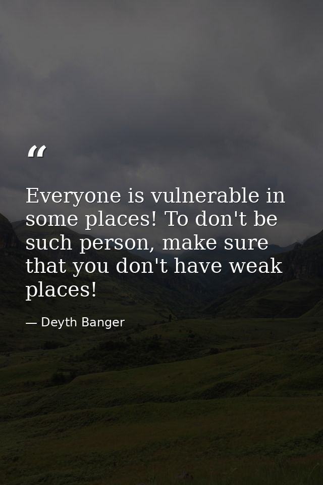 Everyone is vulnerable in some places! To don't be such person, make sure that you don't have weak places! — Deyth Banger
