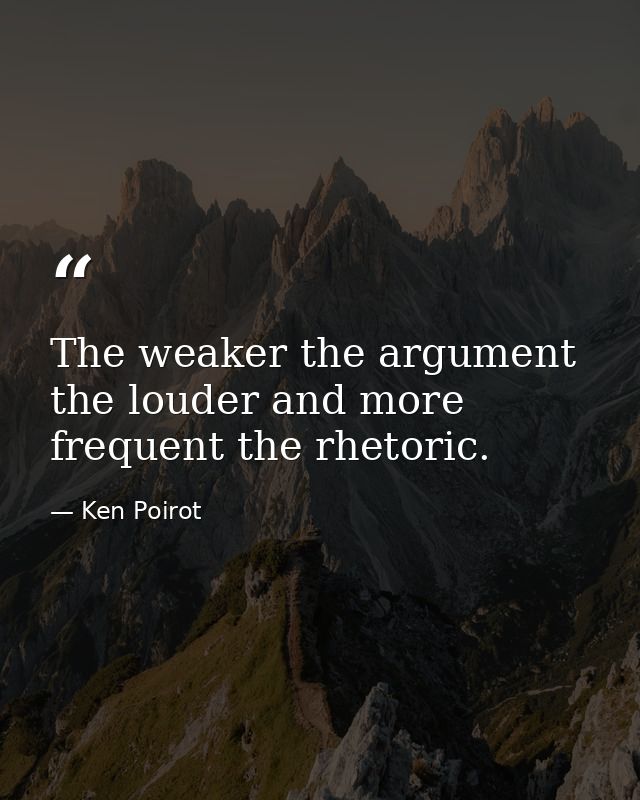 The weaker the argument the louder and more frequent the rhetoric. — Ken Poirot
