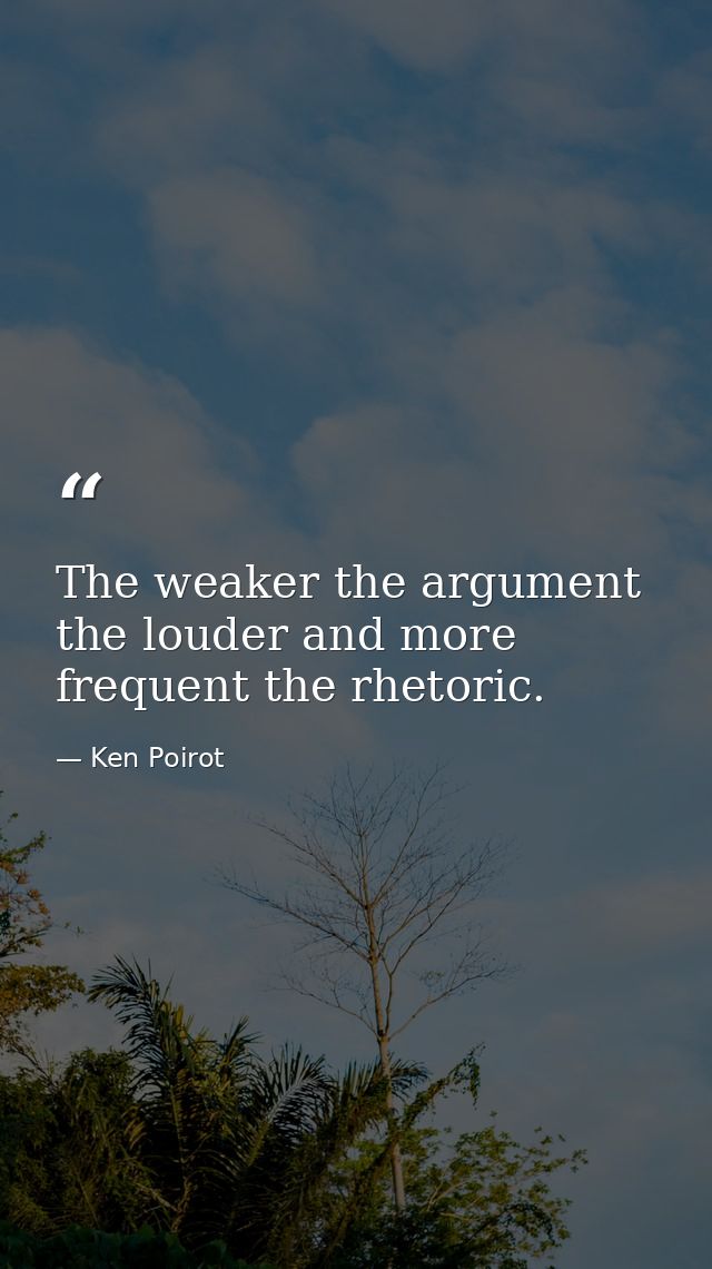 The weaker the argument the louder and more frequent the rhetoric. — Ken Poirot