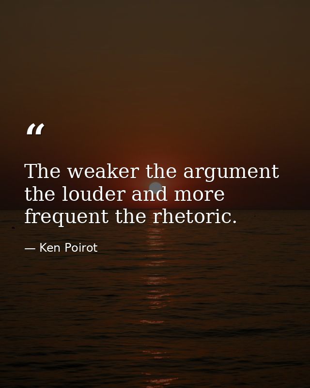The weaker the argument the louder and more frequent the rhetoric. — Ken Poirot