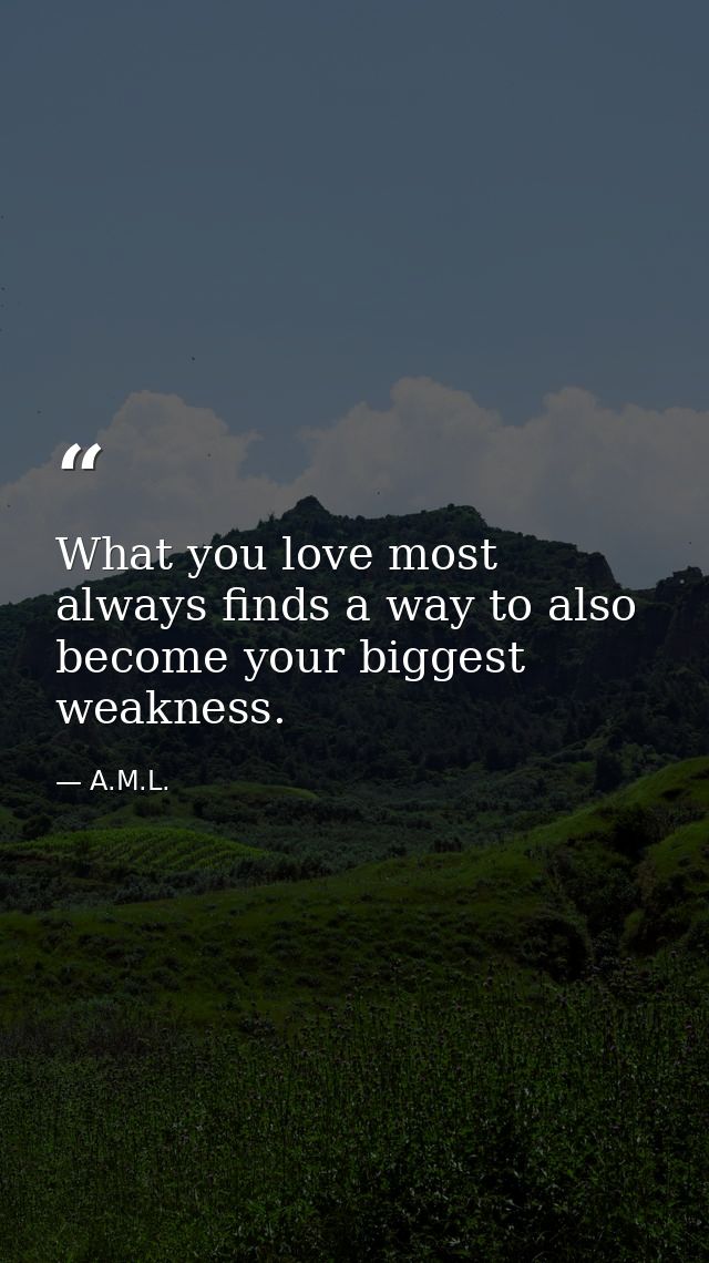 What you love most always finds a way to also become your biggest weakness. — A.M.L.