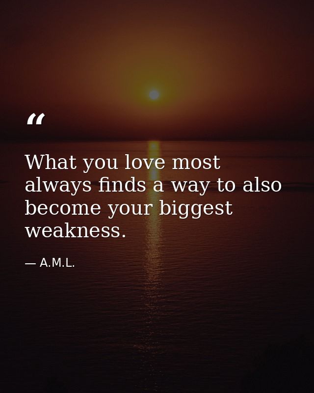 What you love most always finds a way to also become your biggest weakness. — A.M.L.