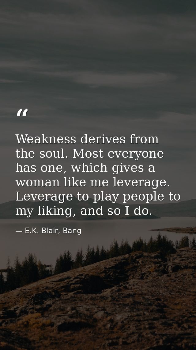 Weakness derives from the soul. Most everyone has one, which gives a woman like me leverage. Leverage to play people to  — E.K. Blair, Bang