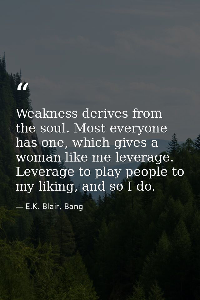 Weakness derives from the soul. Most everyone has one, which gives a woman like me leverage. Leverage to play people to  — E.K. Blair, Bang