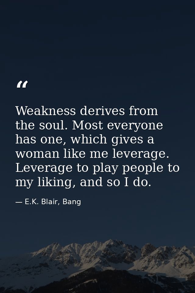 Weakness derives from the soul. Most everyone has one, which gives a woman like me leverage. Leverage to play people to  — E.K. Blair, Bang