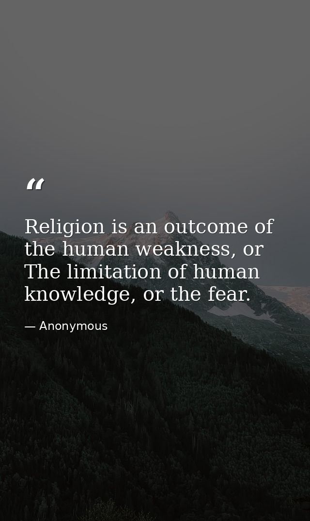 Religion is an outcome of the human weakness, or The limitation of human knowledge, or the fear. — Anonymous