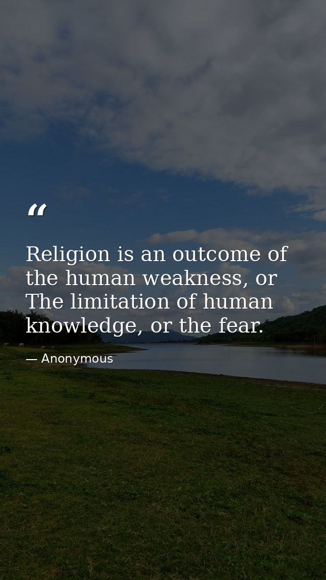 Religion is an outcome of the human weakness, or The limitation of human knowledge, or the fear. — Anonymous