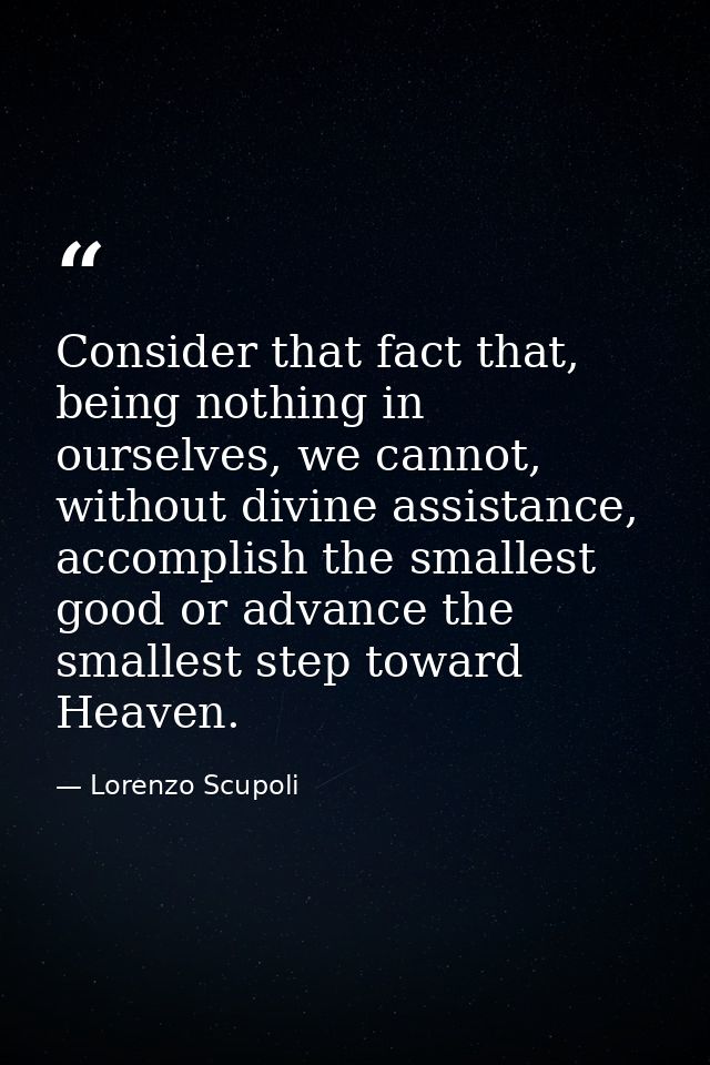 Consider that fact that, being nothing in ourselves, we cannot, without divine assistance, accomplish the smallest good  — Lorenzo Scupoli