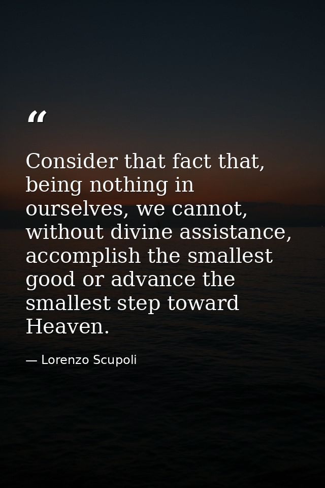 Consider that fact that, being nothing in ourselves, we cannot, without divine assistance, accomplish the smallest good  — Lorenzo Scupoli
