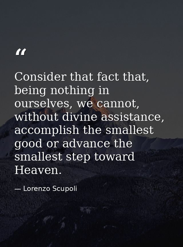 Consider that fact that, being nothing in ourselves, we cannot, without divine assistance, accomplish the smallest good  — Lorenzo Scupoli