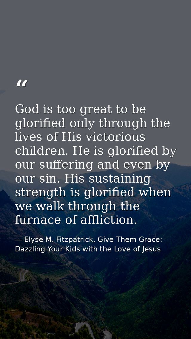 God is too great to be glorified only through the lives of His victorious children. He is glorified by our suffering and — Elyse M. Fitzpatrick, Give Them Grace: Dazzling Your Kids with the Love of Jesus