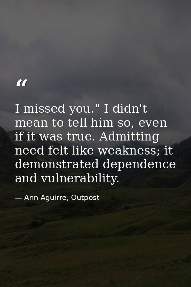 I missed you." I didn't mean to tell him so, even if it was true. Admitting need felt like weakness; it demonstrated dep — Ann Aguirre, Outpost