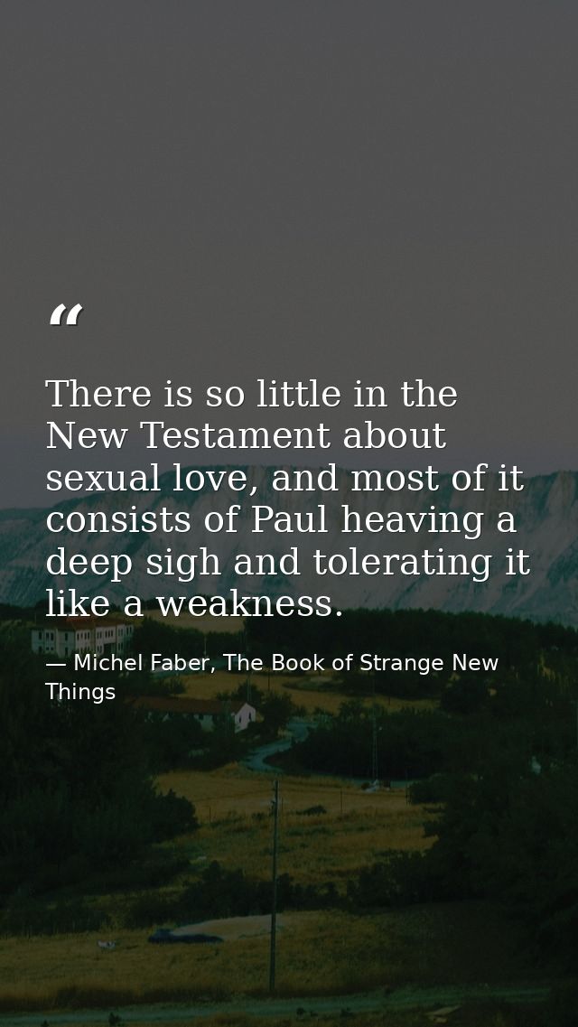 There is so little in the New Testament about sexual love, and most of it consists of Paul heaving a deep sigh and toler — Michel Faber, The Book of Strange New Things