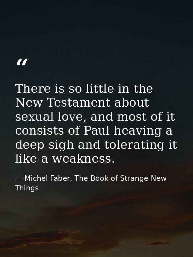 There is so little in the New Testament about sexual love, and most of it consists of Paul heaving a deep sigh and toler — Michel Faber, The Book of Strange New Things