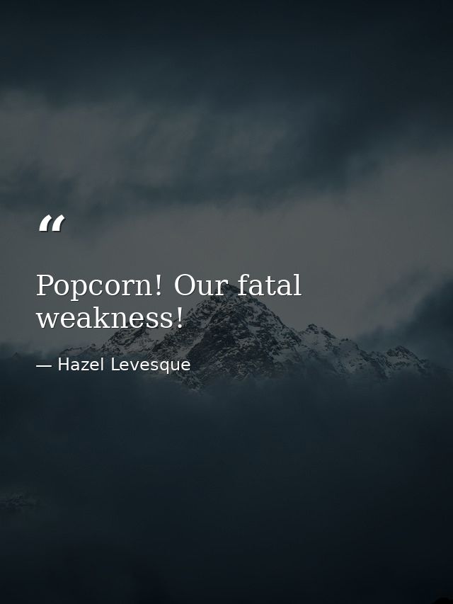 Popcorn! Our fatal weakness! — Hazel Levesque