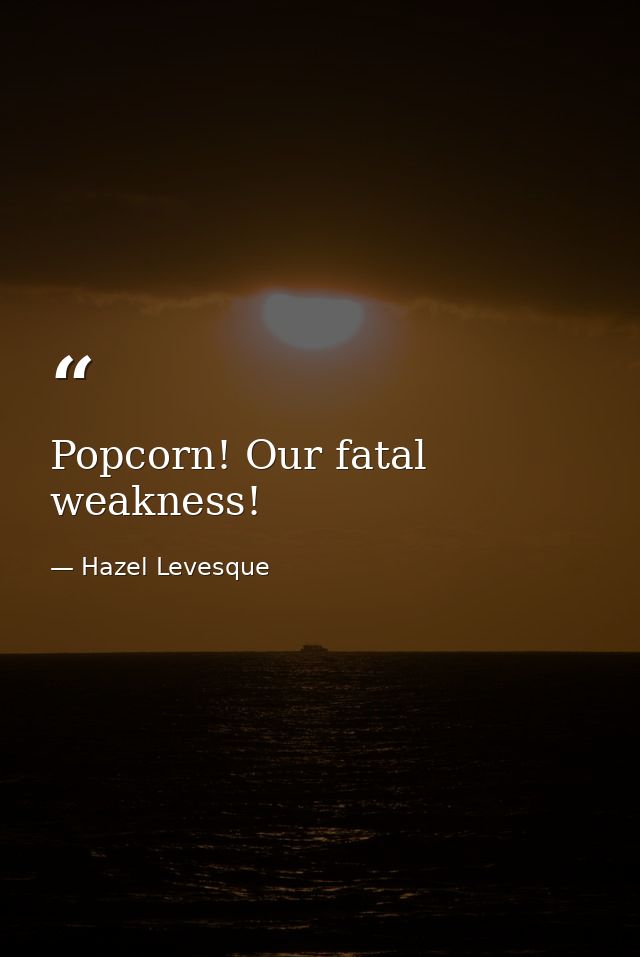 Popcorn! Our fatal weakness! — Hazel Levesque