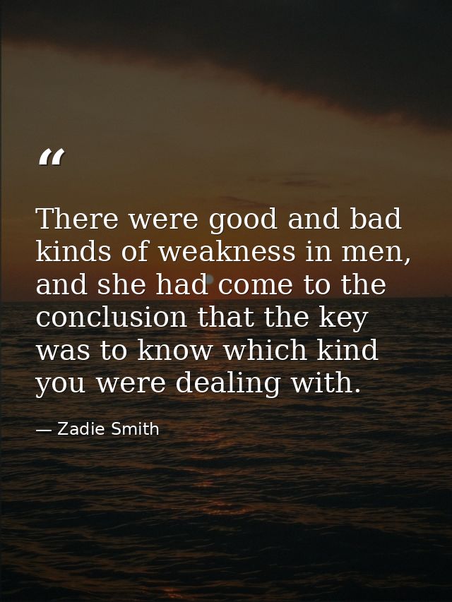 There were good and bad kinds of weakness in men, and she had come to the conclusion that the key was to know which kind — Zadie Smith