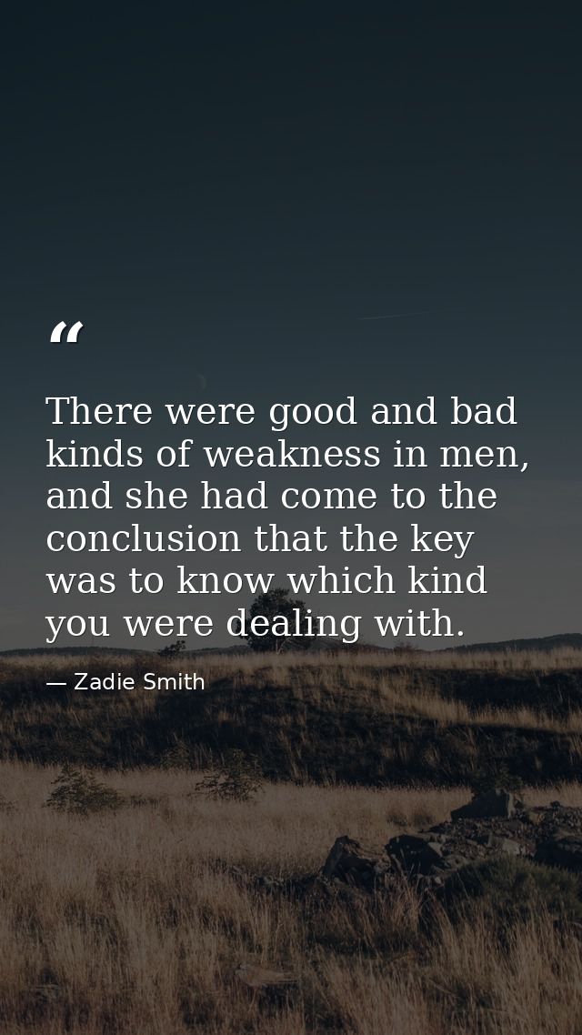 There were good and bad kinds of weakness in men, and she had come to the conclusion that the key was to know which kind — Zadie Smith