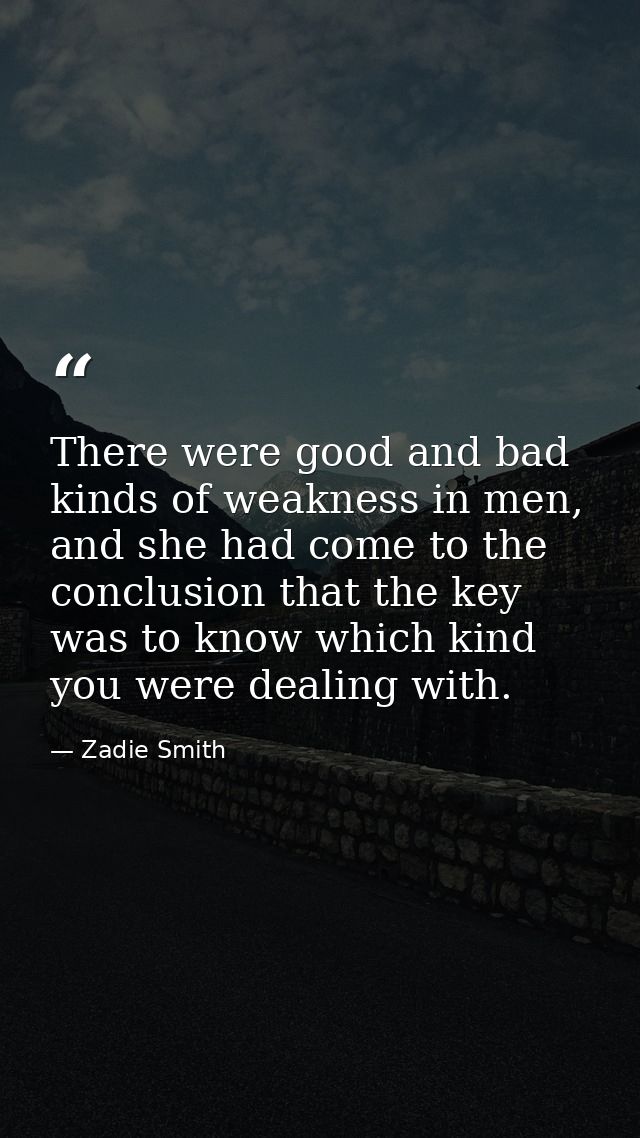 There were good and bad kinds of weakness in men, and she had come to the conclusion that the key was to know which kind — Zadie Smith