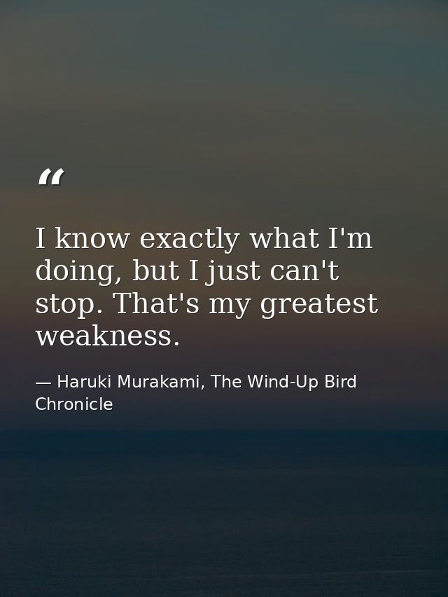 I know exactly what I'm doing, but I just can't stop. That's my greatest weakness. — Haruki Murakami, The Wind-Up Bird Chronicle