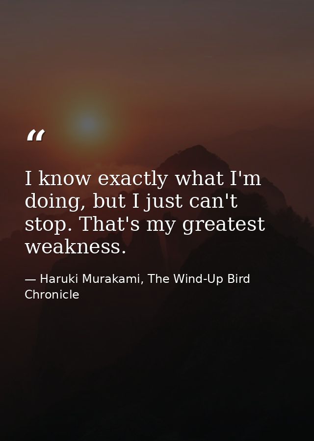 I know exactly what I'm doing, but I just can't stop. That's my greatest weakness. — Haruki Murakami, The Wind-Up Bird Chronicle