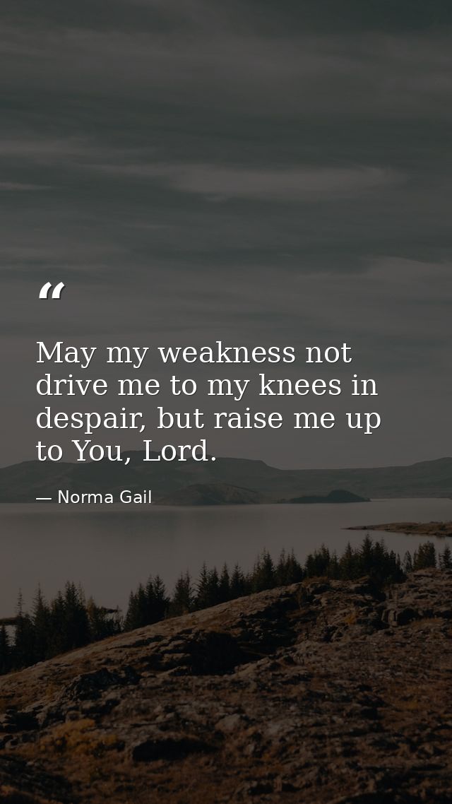 May my weakness not drive me to my knees in despair, but raise me up to You, Lord. — Norma Gail