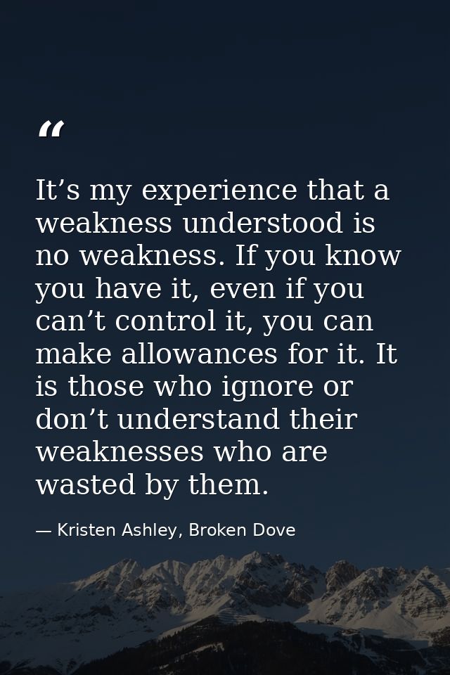It’s my experience that a weakness understood is no weakness. If you know you have it, even if you can’t control it, you — Kristen Ashley, Broken Dove