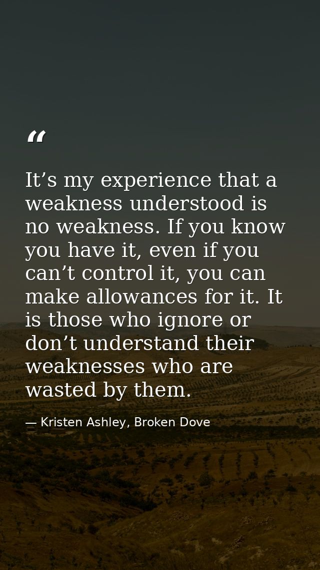 It’s my experience that a weakness understood is no weakness. If you know you have it, even if you can’t control it, you — Kristen Ashley, Broken Dove
