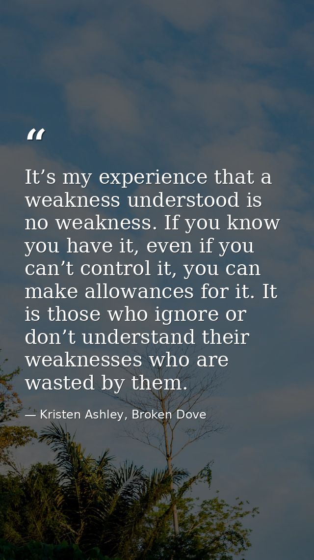 It’s my experience that a weakness understood is no weakness. If you know you have it, even if you can’t control it, you — Kristen Ashley, Broken Dove