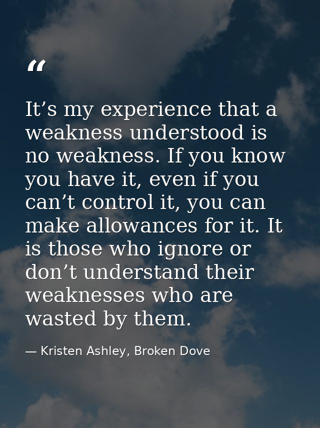 It’s my experience that a weakness understood is no weakness. If you know you have it, even if you can’t control it, you — Kristen Ashley, Broken Dove
