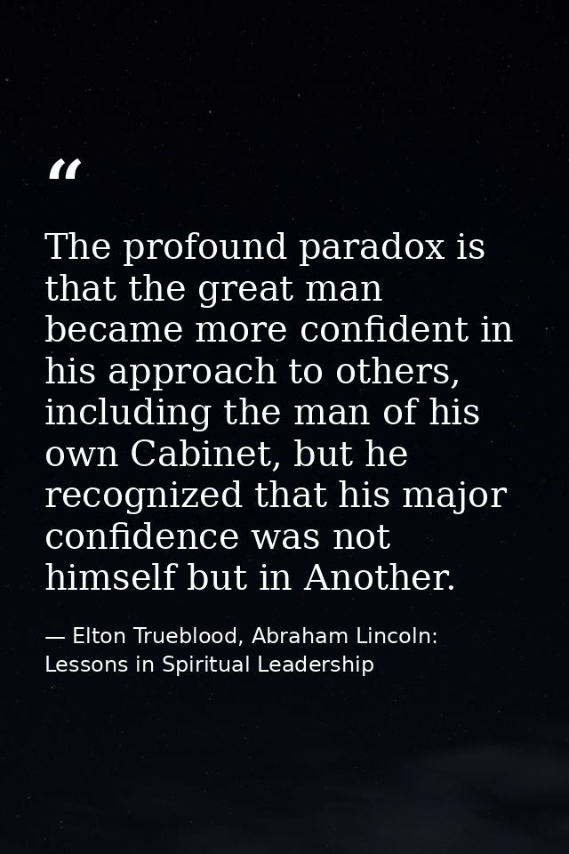 The profound paradox is that the great man became more confident in his approach to others, including the man of his own — Elton Trueblood, Abraham Lincoln: Lessons in Spiritual Leadership