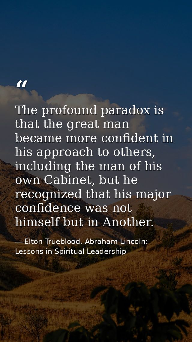 The profound paradox is that the great man became more confident in his approach to others, including the man of his own — Elton Trueblood, Abraham Lincoln: Lessons in Spiritual Leadership