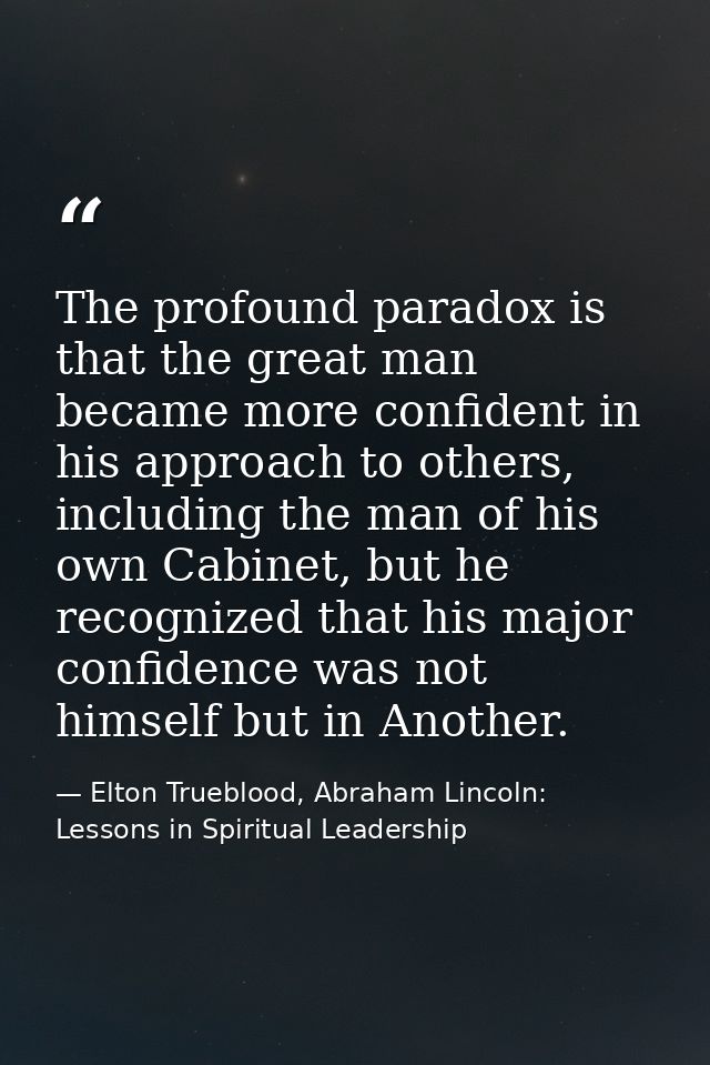 The profound paradox is that the great man became more confident in his approach to others, including the man of his own — Elton Trueblood, Abraham Lincoln: Lessons in Spiritual Leadership
