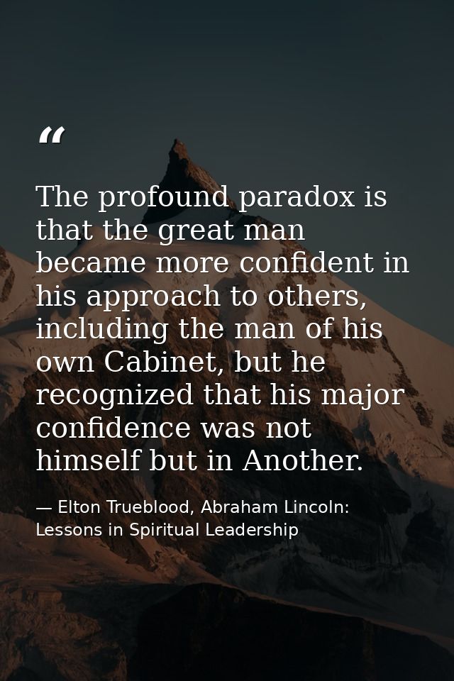 The profound paradox is that the great man became more confident in his approach to others, including the man of his own — Elton Trueblood, Abraham Lincoln: Lessons in Spiritual Leadership