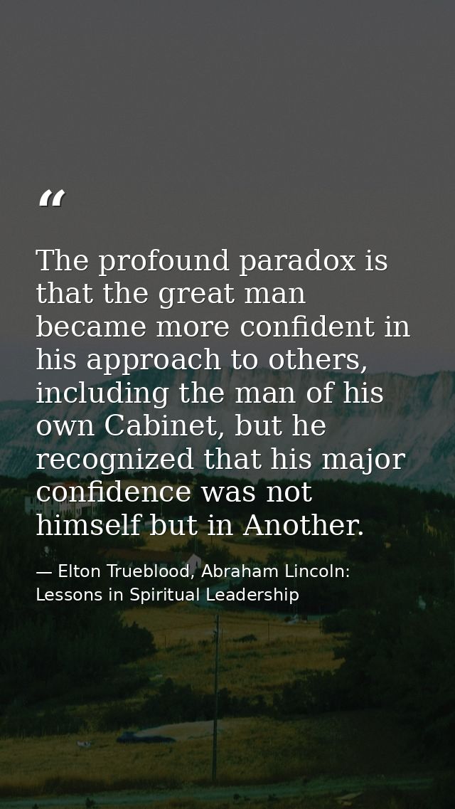 The profound paradox is that the great man became more confident in his approach to others, including the man of his own — Elton Trueblood, Abraham Lincoln: Lessons in Spiritual Leadership