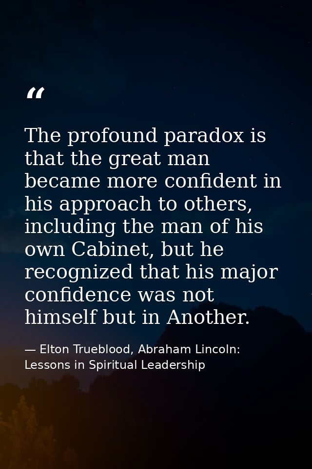 The profound paradox is that the great man became more confident in his approach to others, including the man of his own — Elton Trueblood, Abraham Lincoln: Lessons in Spiritual Leadership