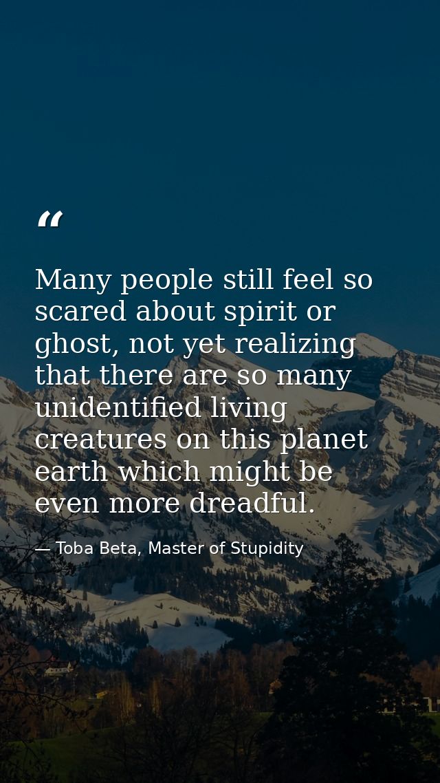 Many people still feel so scared about spirit or ghost, not yet realizing that there are so many unidentified living cre — Toba Beta, Master of Stupidity