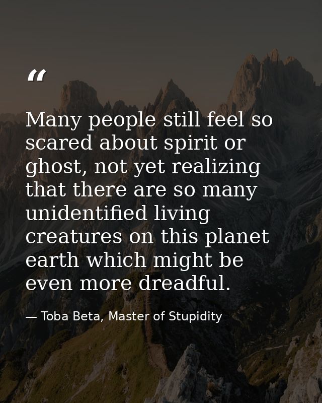 Many people still feel so scared about spirit or ghost, not yet realizing that there are so many unidentified living cre — Toba Beta, Master of Stupidity