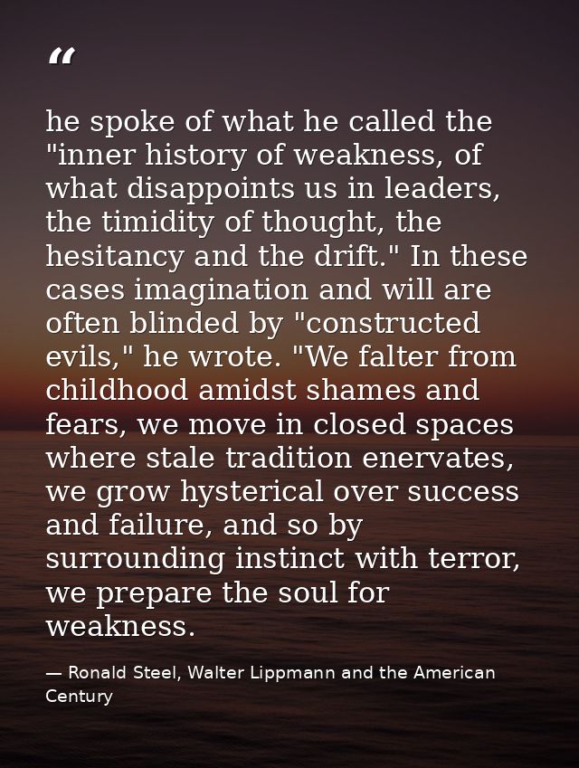 he spoke of what he called the "inner history of weakness, of what disappoints us in leaders, the timidity of thought, t — Ronald Steel, Walter Lippmann and the American Century