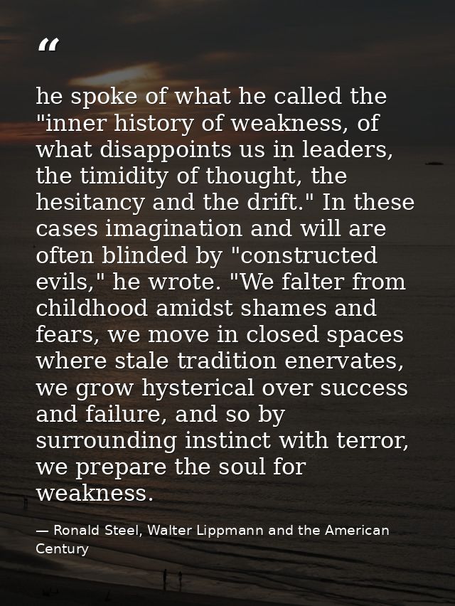 he spoke of what he called the "inner history of weakness, of what disappoints us in leaders, the timidity of thought, t — Ronald Steel, Walter Lippmann and the American Century