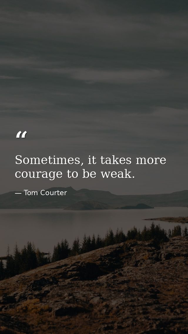 Sometimes, it takes more courage to be weak. — Tom Courter