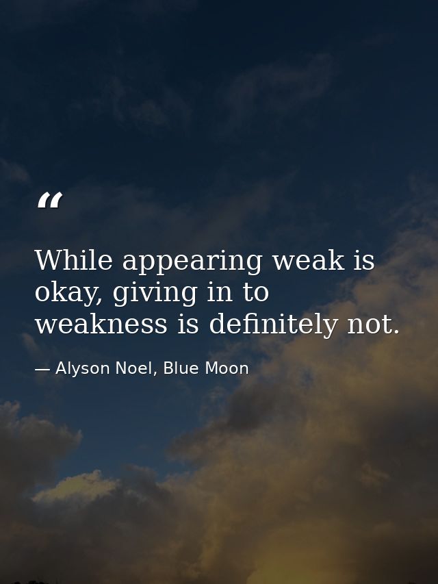 While appearing weak is okay, giving in to weakness is definitely not. — Alyson Noel, Blue Moon